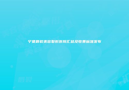 宁夏唇裂美容整形医院汇总及收费标准发布