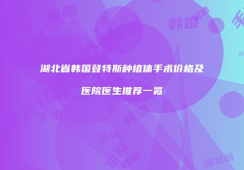 湖北省韩国登特斯种植体手术价格及医院医生推荐一览