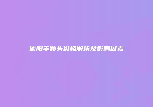 衡阳丰额头价格解析及影响因素