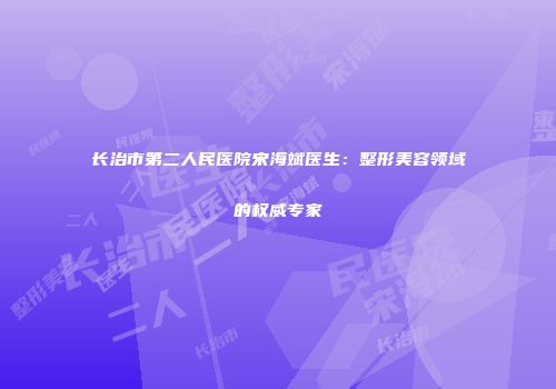 长治市第二人民医院宋海斌医生：整形美容领域的权威专家