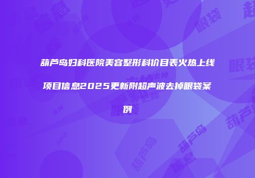 葫芦岛妇科医院美容整形科价目表火热上线项目信息2025更新附超声波去掉眼袋案例