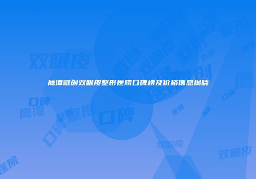 鹰潭微创双眼皮整形医院口碑榜及价格信息揭晓