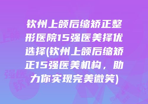 钦州上颌后缩矫正整形医院15强医美择优选择(钦州上颌后缩矫正15强医美机构，助力你实现完美微笑)