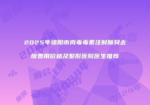 2025年绵阳市肉毒毒素注射腋臭去除费用价格及整形医院医生推荐