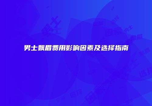 男士飘眉费用影响因素及选择指南