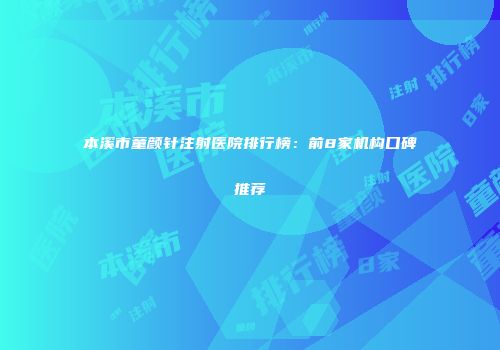 本溪市童颜针注射医院排行榜：前8家机构口碑推荐