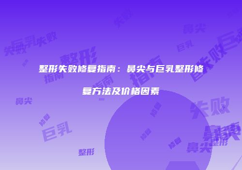 整形失败修复指南：鼻尖与巨乳整形修复方法及价格因素
