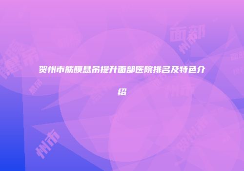 贺州市筋膜悬吊提升面部医院排名及特色介绍