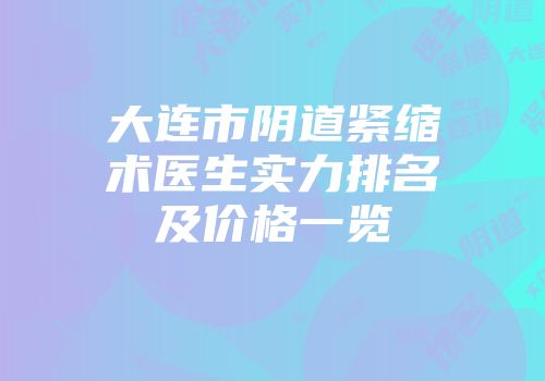 大连市阴道紧缩术医生实力排名及价格一览