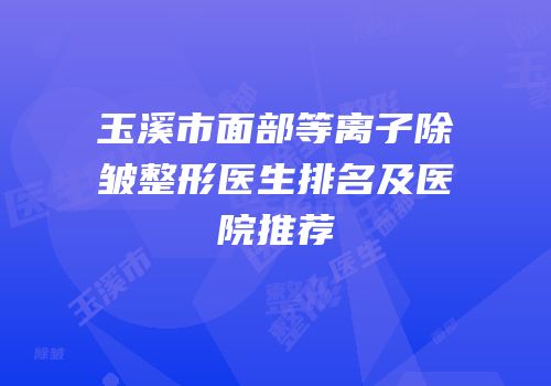 玉溪市面部等离子除皱整形医生排名及医院推荐