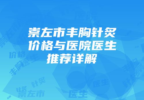 崇左市丰胸针炙价格与医院医生推荐详解