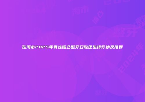珠海市2025年骨性嘴凸整牙口腔医生排行榜及推荐