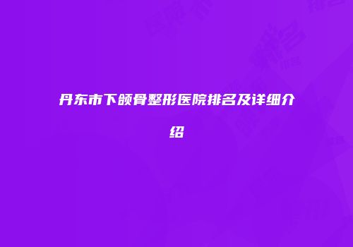 丹东市下颌骨整形医院排名及详细介绍