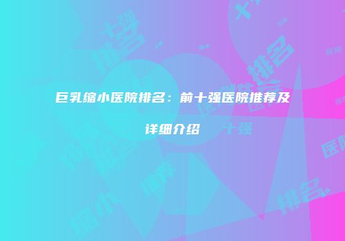 巨乳缩小医院排名：前十强医院推荐及详细介绍