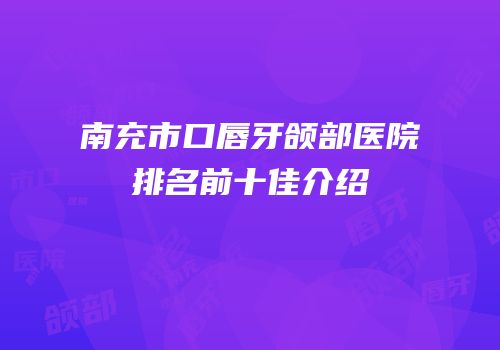 南充市口唇牙颌部医院排名前十佳介绍