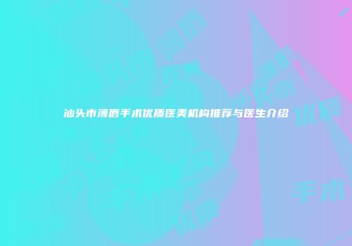 汕头市薄唇手术优质医美机构推荐与医生介绍