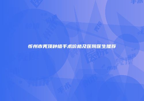 忻州市秃顶种植手术价格及医院医生推荐