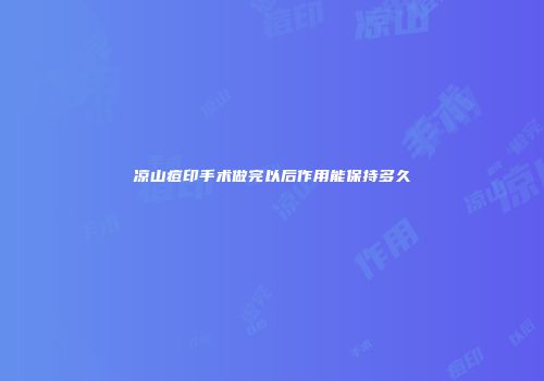 凉山痘印手术做完以后作用能保持多久