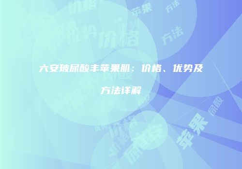 六安玻尿酸丰苹果肌：价格、优势及方法详解
