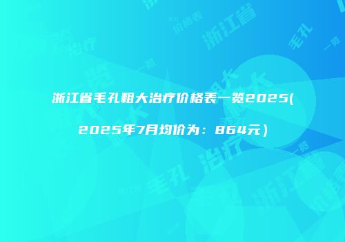 浙江省毛孔粗大治疗价格表一览2025(2025年7月均价为：864元）