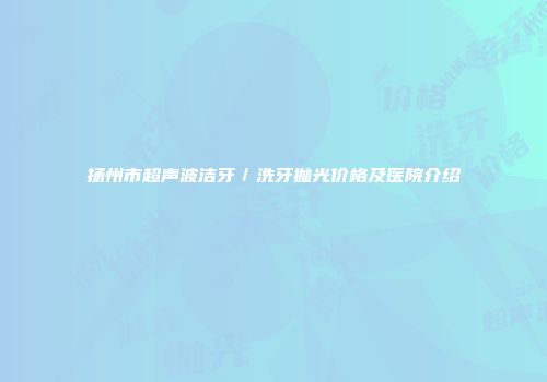 扬州市超声波洁牙／洗牙抛光价格及医院介绍