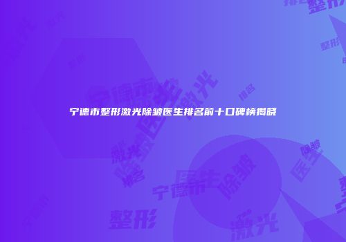 宁德市整形激光除皱医生排名前十口碑榜揭晓