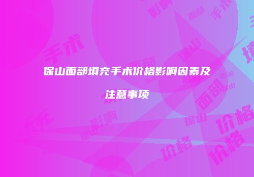 保山面部填充手术价格影响因素及注意事项