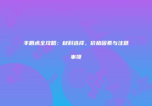 丰唇术全攻略：材料选择、价格因素与注意事项