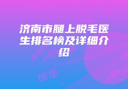 济南市腿上脱毛医生排名榜及详细介绍