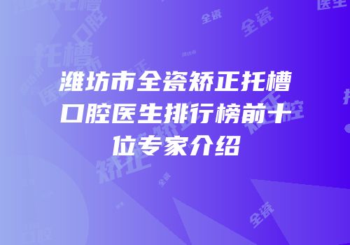 潍坊市全瓷矫正托槽口腔医生排行榜前十位专家介绍