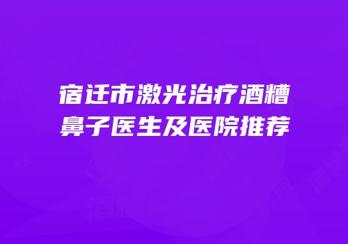 宿迁市激光治疗酒糟鼻子医生及医院推荐