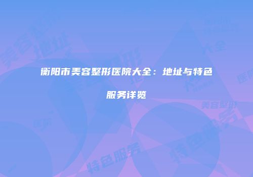 衡阳市美容整形医院大全：地址与特色服务详览