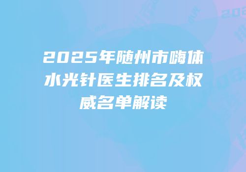 2025年随州市嗨体水光针医生排名及权威名单解读