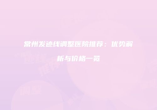 常州发迹线调整医院推荐：优势解析与价格一览