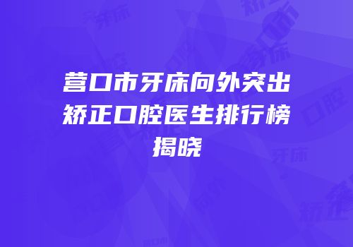 营口市牙床向外突出矫正口腔医生排行榜揭晓