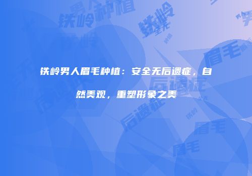 铁岭男人眉毛种植：安全无后遗症，自然美观，重塑形象之美