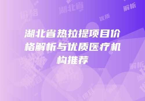 湖北省热拉提项目价格解析与优质医疗机构推荐