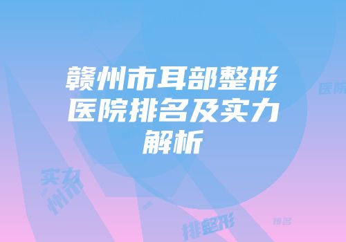 赣州市耳部整形医院排名及实力解析