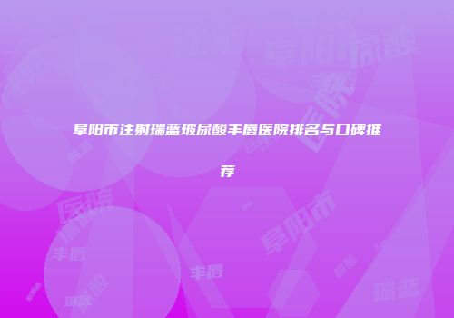 阜阳市注射瑞蓝玻尿酸丰唇医院排名与口碑推荐