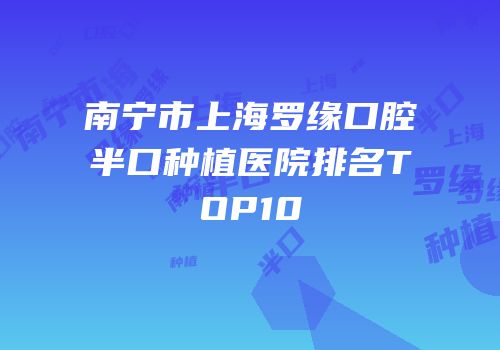 南宁市上海罗缘口腔半口种植医院排名TOP10