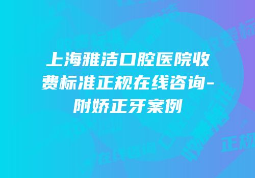 上海雅洁口腔医院收费标准正规在线咨询-附娇正牙案例