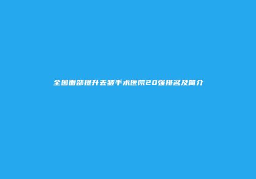 全国面部提升去皱手术医院20强排名及简介