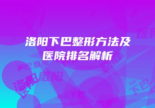 洛阳下巴整形方法及医院排名解析