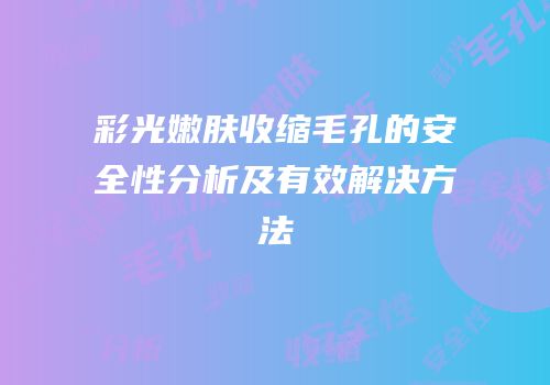彩光嫩肤收缩毛孔的安全性分析及有效解决方法