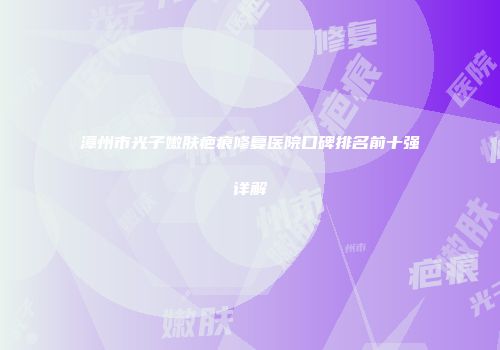 漳州市光子嫩肤疤痕修复医院口碑排名前十强详解