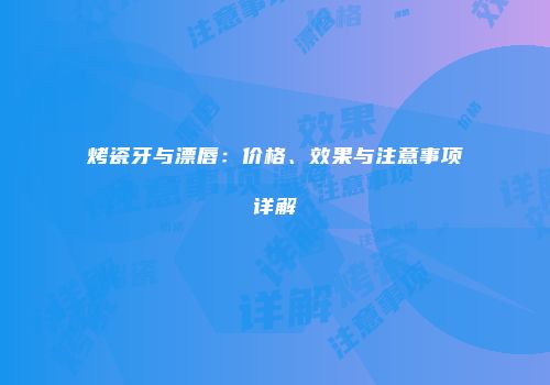烤瓷牙与漂唇：价格、效果与注意事项详解