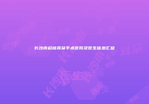 长沙市移植耳朵手术医院及医生信息汇总