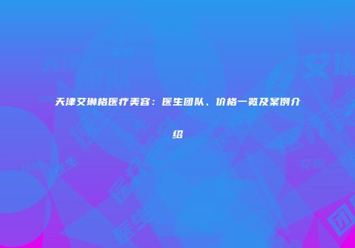 天津艾琳格医疗美容：医生团队、价格一览及案例介绍