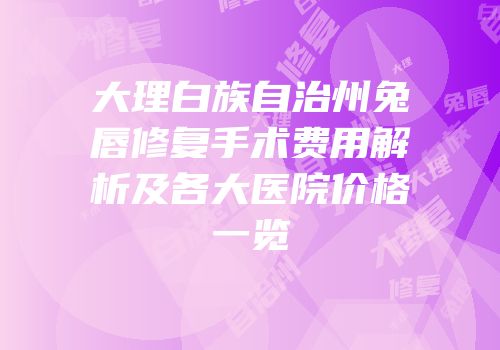 大理白族自治州兔唇修复手术费用解析及各大医院价格一览