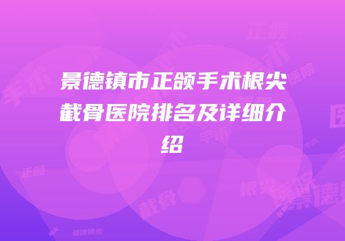 景德镇市正颌手术根尖截骨医院排名及详细介绍